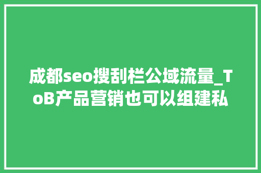 成都seo搜刮栏公域流量_ToB产品营销也可以组建私域吗