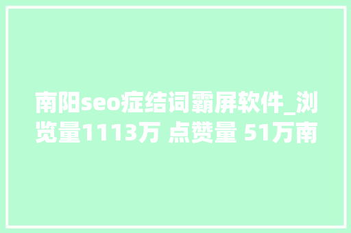 南阳seo症结词霸屏软件_浏览量1113万 点赞量 51万南阳再次霸屏同伙圈