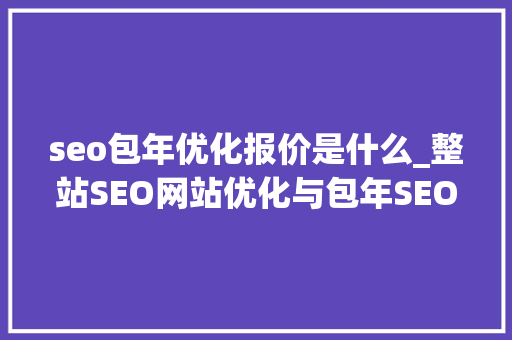 seo包年优化报价是什么_整站SEO网站优化与包年SEO网站优化有什么差异一看便知晓 seo包年优化报价是什么_整站SEO网站优化与包年SEO网站优化有什么差异一看便知晓 神马SEO