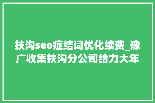 扶沟seo症结词优化续费_豫广收集扶沟分公司给力大年夜派送
