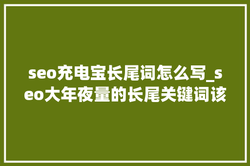 seo充电宝长尾词怎么写_seo大年夜量的长尾关键词该若何治理 seo充电宝长尾词怎么写_seo大年夜量的长尾关键词该若何治理 神马SEO