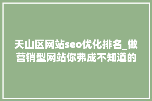 天山区网站seo优化排名_做营销型网站你弗成不知道的7大年夜要素 天山区网站seo优化排名_做营销型网站你弗成不知道的7大年夜要素 百度SEO