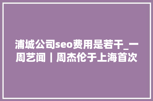 浦城公司seo费用是若干_一周艺闻｜周杰伦于上海首次跨界策展 2023台北国际艺术博览会启幕  凤凰艺术 浦城公司seo费用是若干_一周艺闻｜周杰伦于上海首次跨界策展 2023台北国际艺术博览会启幕  凤凰艺术 SEO关键词