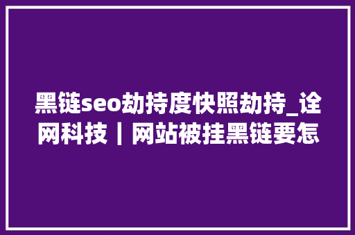 黑链seo劫持度快照劫持_诠网科技｜网站被挂黑链要怎么解决 黑链seo劫持度快照劫持_诠网科技｜网站被挂黑链要怎么解决 百度SEO