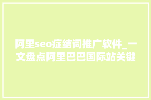 阿里seo症结词推广软件_一文盘点阿里巴巴国际站关键词对象场景应用和功能介绍 阿里seo症结词推广软件_一文盘点阿里巴巴国际站关键词对象场景应用和功能介绍 百度SEO