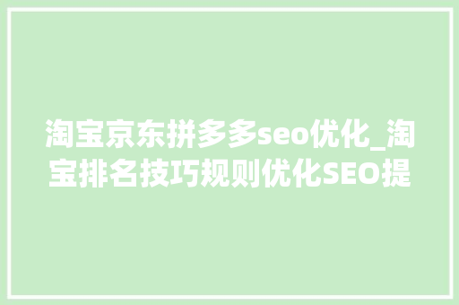 淘宝京东拼多多seo优化_淘宝排名技巧规则优化SEO提升权重机制详解拼多多京东若何靠前 淘宝京东拼多多seo优化_淘宝排名技巧规则优化SEO提升权重机制详解拼多多京东若何靠前 神马SEO