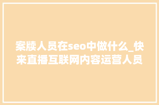 案牍人员在seo中做什么_快来直播互联网内容运营人员的案牍写作技巧 案牍人员在seo中做什么_快来直播互联网内容运营人员的案牍写作技巧 百度SEO