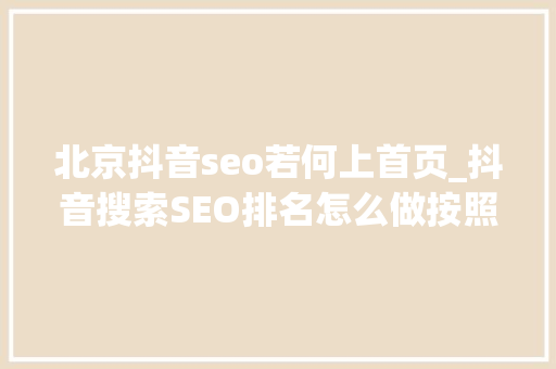北京抖音seo若何上首页_抖音搜索SEO排名怎么做按照这个方法你也可以上抖音首页