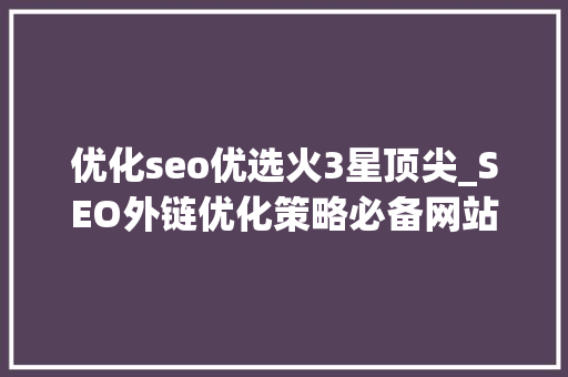 优化seo优选火3星顶尖_SEO外链优化策略必备网站关键词排名本钱 优化seo优选火3星顶尖_SEO外链优化策略必备网站关键词排名本钱 必应SEO