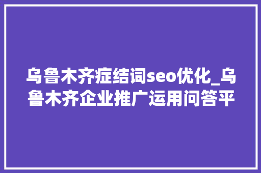 乌鲁木齐症结词seo优化_乌鲁木齐企业推广运用问答平台提升品牌专业形象 乌鲁木齐症结词seo优化_乌鲁木齐企业推广运用问答平台提升品牌专业形象 神马SEO