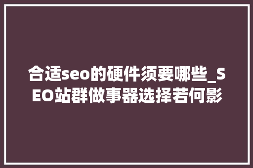 合适seo的硬件须要哪些_SEO站群做事器选择若何影响优化过程 合适seo的硬件须要哪些_SEO站群做事器选择若何影响优化过程 必应SEO