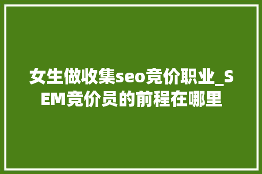 女生做收集seo竞价职业_SEM竞价员的前程在哪里 女生做收集seo竞价职业_SEM竞价员的前程在哪里 必应SEO