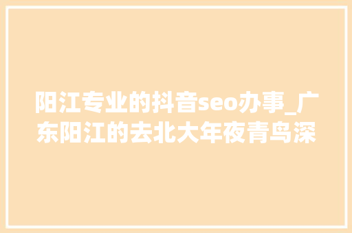 阳江专业的抖音seo办事_广东阳江的去北大年夜青鸟深圳信狮学收集营销学什么 阳江专业的抖音seo办事_广东阳江的去北大年夜青鸟深圳信狮学收集营销学什么 SEO关键词