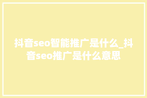 抖音seo智能推广是什么_抖音seo推广是什么意思 抖音seo智能推广是什么_抖音seo推广是什么意思 神马SEO