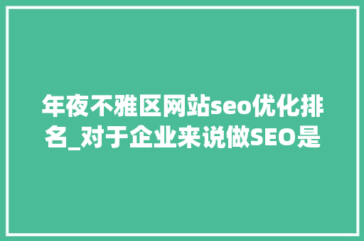 年夜不雅区网站seo优化排名_对于企业来说做SEO是流量重要照样排名重要 年夜不雅区网站seo优化排名_对于企业来说做SEO是流量重要照样排名重要 神马SEO