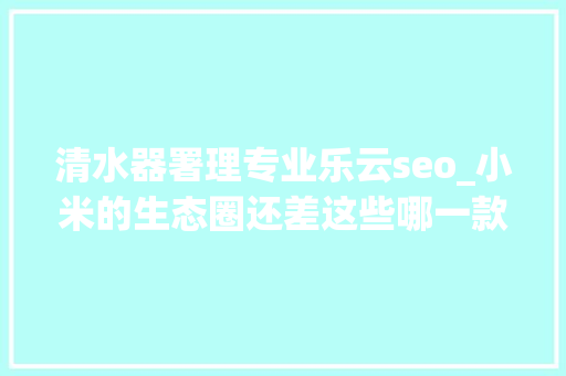 清水器署理专业乐云seo_小米的生态圈还差这些哪一款会是下一代产品 清水器署理专业乐云seo_小米的生态圈还差这些哪一款会是下一代产品 SEO关键词