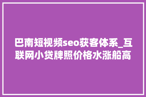 巴南短视频seo获客体系_互联网小贷牌照价格水涨船高 若何防堵监管套利