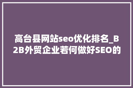 高台县网站seo优化排名_B2B外贸企业若何做好SEO的内容 高台县网站seo优化排名_B2B外贸企业若何做好SEO的内容 搜狗SEO