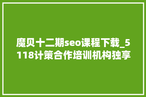 魔贝十二期seo课程下载_5118计策合作培训机构独享SEO优质课程在线课程全新上线 搜狗SEO 魔贝十二期seo课程下载_5118计策合作培训机构独享SEO优质课程在线课程全新上线 魔贝十二期seo课程下载_5118计策合作培训机构独享SEO优质课程在线课程全新上线 搜狗SEO