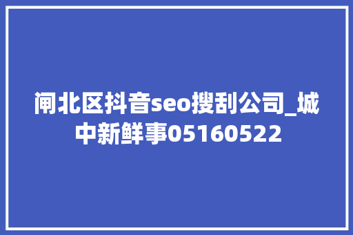闸北区抖音seo搜刮公司_城中新鲜事05160522