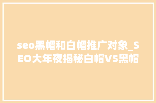seo黑帽和白帽推广对象_SEO大年夜揭秘白帽VS黑帽关键词优化更胜外链拓展 搜狗SEO seo黑帽和白帽推广对象_SEO大年夜揭秘白帽VS黑帽关键词优化更胜外链拓展 seo黑帽和白帽推广对象_SEO大年夜揭秘白帽VS黑帽关键词优化更胜外链拓展 搜狗SEO
