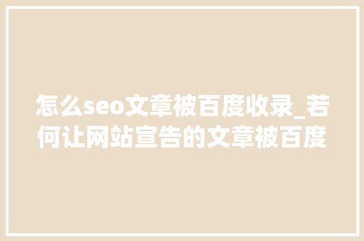 怎么seo文章被百度收录_若何让网站宣告的文章被百度收录网站培植 怎么seo文章被百度收录_若何让网站宣告的文章被百度收录网站培植 搜狗SEO