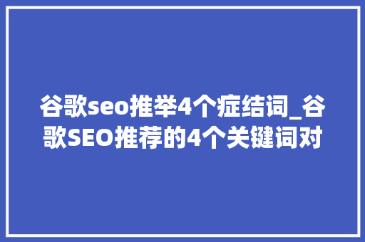 谷歌seo推举4个症结词_谷歌SEO推荐的4个关键词对象 谷歌seo推举4个症结词_谷歌SEO推荐的4个关键词对象 搜狗SEO