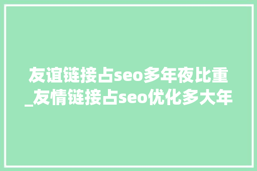 友谊链接占seo多年夜比重_友情链接占seo优化多大年夜比重 友谊链接占seo多年夜比重_友情链接占seo优化多大年夜比重 搜狗SEO