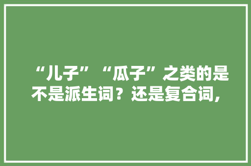 “儿子”“瓜子”之类的是不是派生词？还是复合词,女儿为什么是词根词缀。