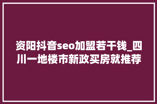 资阳抖音seo加盟若干钱_四川一地楼市新政买房就推荐工作