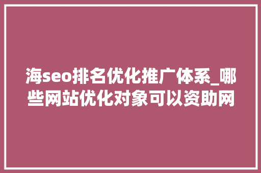 海seo排名优化推广体系_哪些网站优化对象可以资助网站提高排名和流量