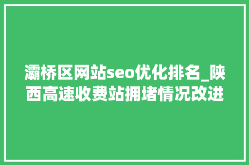 灞桥区网站seo优化排名_陕西高速收费站拥堵情况改进明显 单次平均拥堵时长缩短364