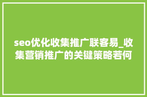 seo优化收集推广联客易_收集营销推广的关键策略若何获得客户的极速增长 seo优化收集推广联客易_收集营销推广的关键策略若何获得客户的极速增长 SEO关键词
