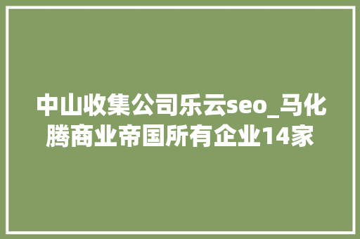 中山收集公司乐云seo_马化腾商业帝国所有企业14家控制企业223家间接持股850家 中山收集公司乐云seo_马化腾商业帝国所有企业14家控制企业223家间接持股850家 必应SEO