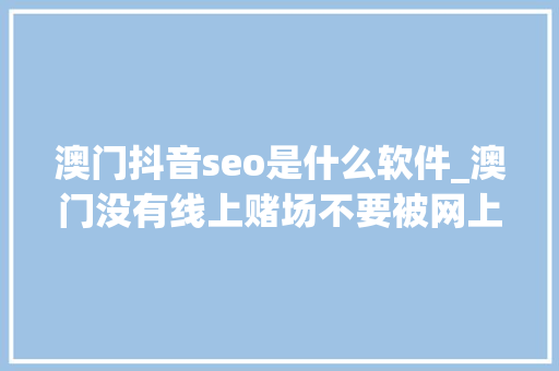 澳门抖音seo是什么软件_澳门没有线上赌场不要被网上打赌平台骗了