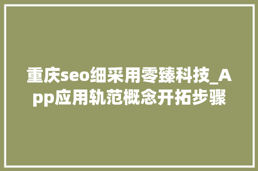 重庆seo细采用零臻科技_App应用轨范概念开拓步骤技能要点介绍 SEO关键词 重庆seo细采用零臻科技_App应用轨范概念开拓步骤技能要点介绍 重庆seo细采用零臻科技_App应用轨范概念开拓步骤技能要点介绍 SEO关键词