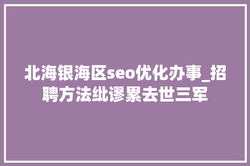 北海银海区seo优化办事_招聘方法纰谬累去世三军 北海银海区seo优化办事_招聘方法纰谬累去世三军 神马SEO