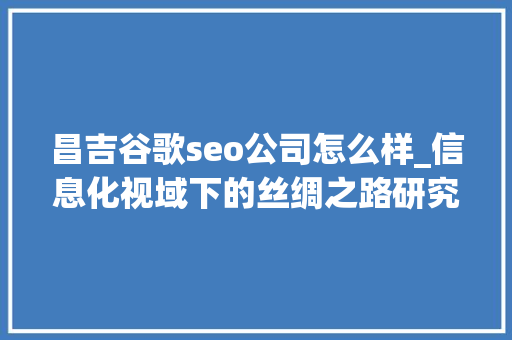 昌吉谷歌seo公司怎么样_信息化视域下的丝绸之路研究 昌吉谷歌seo公司怎么样_信息化视域下的丝绸之路研究 神马SEO