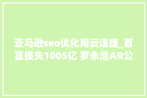 亚马逊seo优化用云速捷_首富损失1005亿 罗永浩AR公司融资35亿丨电商财经盘点
