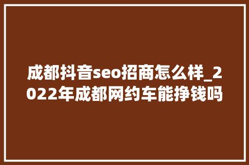 成都抖音seo招商怎么样_2022年成都网约车能挣钱吗 SEO关键词 成都抖音seo招商怎么样_2022年成都网约车能挣钱吗 成都抖音seo招商怎么样_2022年成都网约车能挣钱吗 SEO关键词
