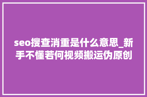 seo搜查消重是什么意思_新手不懂若何视频搬运伪原创变现6年迈司机手把手教你若何运营 seo搜查消重是什么意思_新手不懂若何视频搬运伪原创变现6年迈司机手把手教你若何运营 SEO关键词