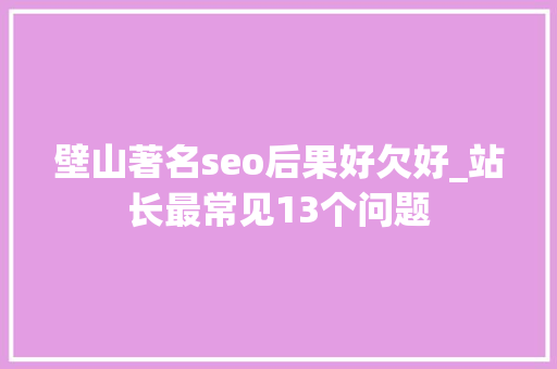 壁山著名seo后果好欠好_站长最常见13个问题 壁山著名seo后果好欠好_站长最常见13个问题 SEO关键词