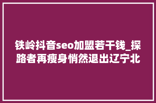 铁岭抖音seo加盟若干钱_探路者再瘦身悄然退出辽宁北福源 业绩吃亏中寻打破 铁岭抖音seo加盟若干钱_探路者再瘦身悄然退出辽宁北福源 业绩吃亏中寻打破 搜狗SEO