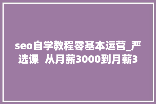seo自学教程零基本运营_严选课  从月薪3000到月薪30000零根本若何进入互联网行业做运营 seo自学教程零基本运营_严选课  从月薪3000到月薪30000零根本若何进入互联网行业做运营 搜狗SEO