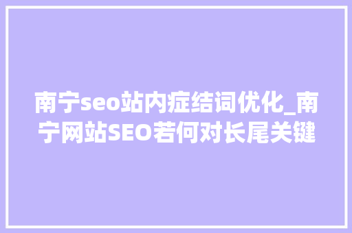 南宁seo站内症结词优化_南宁网站SEO若何对长尾关键词进行优化 南宁seo站内症结词优化_南宁网站SEO若何对长尾关键词进行优化 SEO关键词