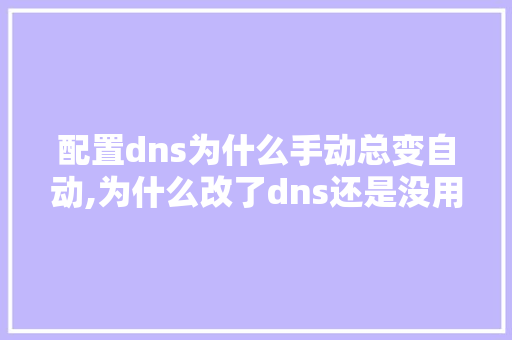 配置dns为什么手动总变自动,为什么改了dns还是没用。