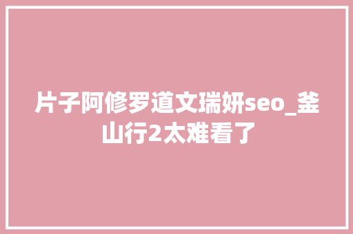 片子阿修罗道文瑞妍seo_釜山行2太难看了 片子阿修罗道文瑞妍seo_釜山行2太难看了 SEO关键词