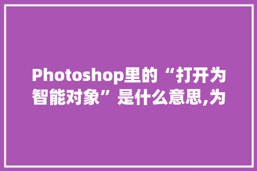 Photoshop里的“打开为智能对象”是什么意思,为什么使用智能对象不能用。 Photoshop里的“打开为智能对象”是什么意思,为什么使用智能对象不能用。 神马SEO