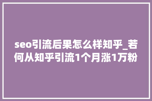 seo引流后果怎么样知乎_若何从知乎引流1个月涨1万粉 seo引流后果怎么样知乎_若何从知乎引流1个月涨1万粉 SEO关键词