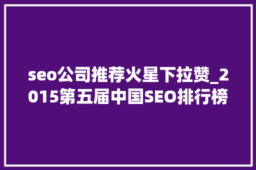 seo公司推荐火星下拉赞_2015第五届中国SEO排行榜宣告 SEO关键词 seo公司推荐火星下拉赞_2015第五届中国SEO排行榜宣告 seo公司推荐火星下拉赞_2015第五届中国SEO排行榜宣告 SEO关键词